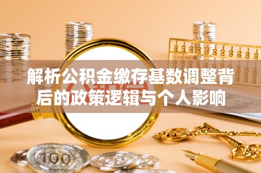 甘州解析公积金缴存基数调整背后的政策逻辑与个人影响