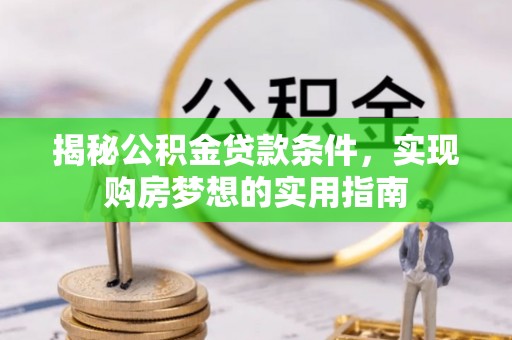 甘州揭秘公积金贷款条件，实现购房梦想的实用指南