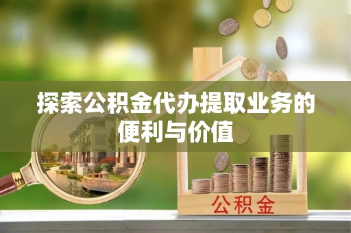 甘州探索公积金代办提取业务的便利与价值