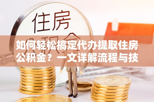 甘州如何轻松搞定代办提取住房公积金？一文详解流程与技巧