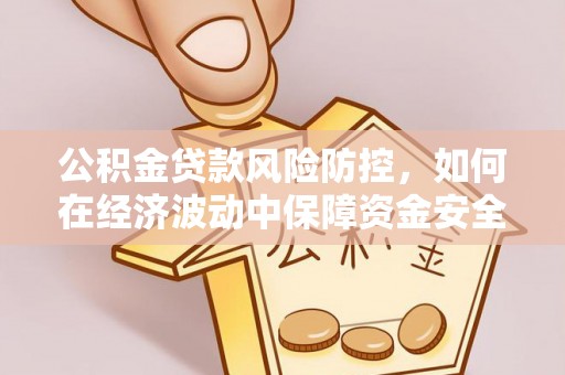 甘州公积金贷款风险防控，如何在经济波动中保障资金安全