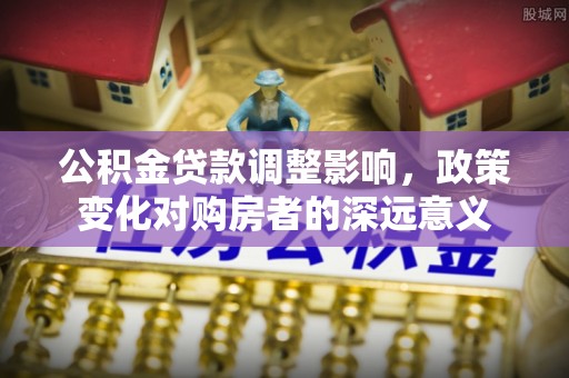 甘州公积金贷款调整影响，政策变化对购房者的深远意义
