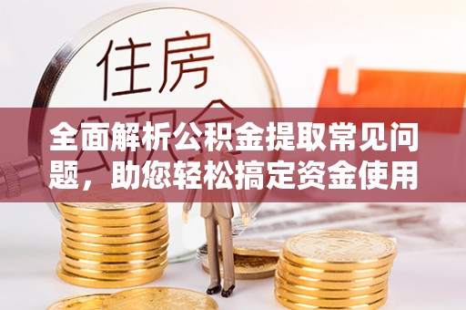 甘州全面解析公积金提取常见问题，助您轻松搞定资金使用