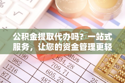 甘州公积金提取代办吗？一站式服务，让您的资金管理更轻松
