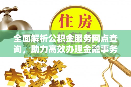 甘州全面解析公积金服务网点查询，助力高效办理金融事务
