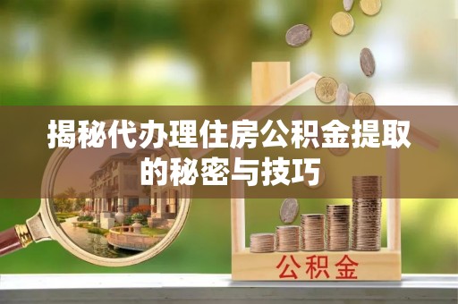 甘州揭秘代办理住房公积金提取的秘密与技巧