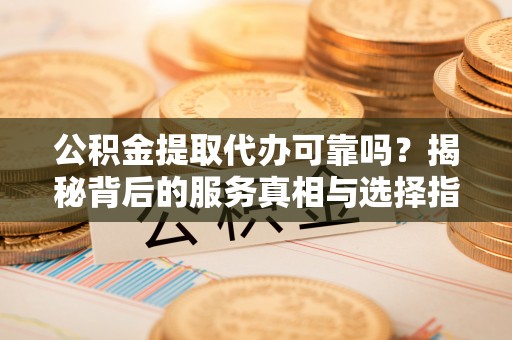 甘州公积金提取代办可靠吗？揭秘背后的服务真相与选择指南