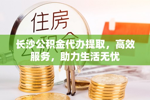甘州长沙公积金代办提取，高效服务，助力生活无忧