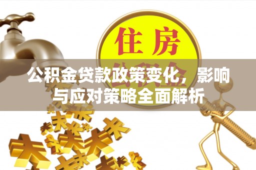 甘州公积金贷款政策变化，影响与应对策略全面解析