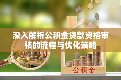 甘州深入解析公积金贷款资格审核的流程与优化策略