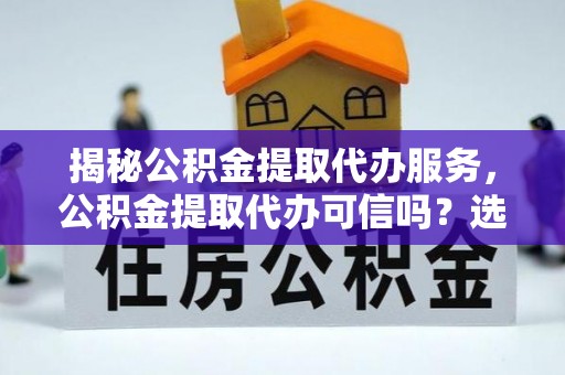 甘州揭秘公积金提取代办服务，公积金提取代办可信吗？选择前你需要知道的真相