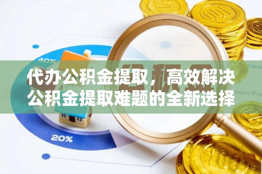 甘州代办公积金提取，高效解决公积金提取难题的全新选择