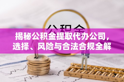 甘州揭秘公积金提取代办公司，选择、风险与合法合规全解析