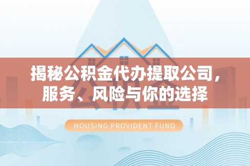 甘州揭秘公积金代办提取公司，服务、风险与你的选择