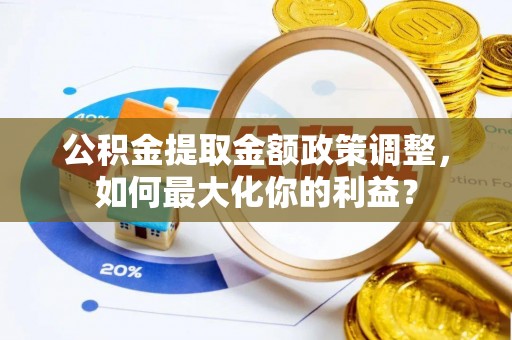 甘州公积金提取金额政策调整，如何最大化你的利益？