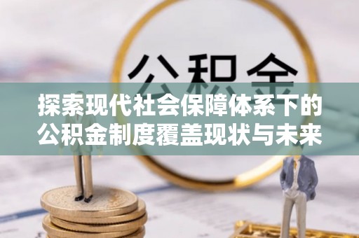 甘州探索现代社会保障体系下的公积金制度覆盖现状与未来发展