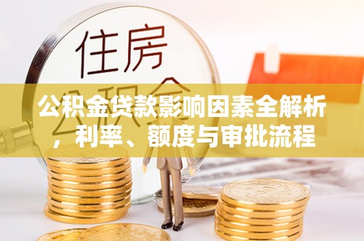 甘州公积金贷款影响因素全解析，利率、额度与审批流程