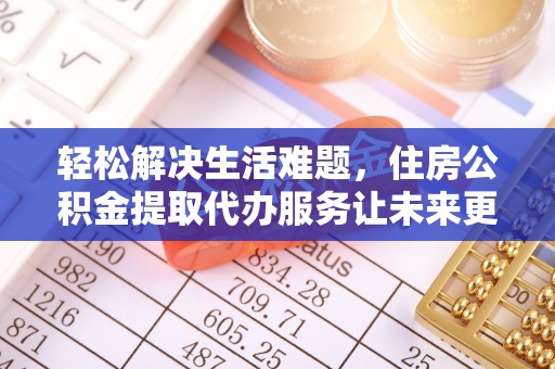 甘州轻松解决生活难题，住房公积金提取代办服务让未来更安心