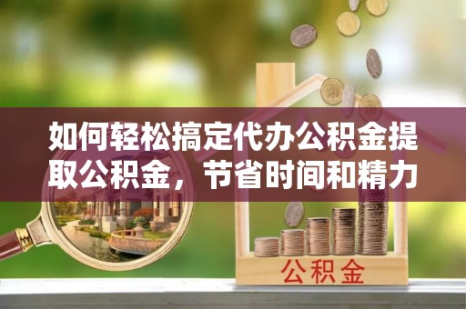甘州如何轻松搞定代办公积金提取公积金，节省时间和精力的秘密武器