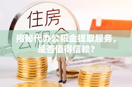 甘州揭秘代办公积金提取服务，是否值得信赖？