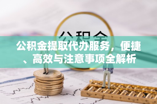甘州公积金提取代办服务，便捷、高效与注意事项全解析