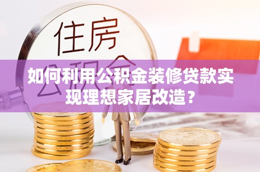 甘州如何利用公积金装修贷款实现理想家居改造？