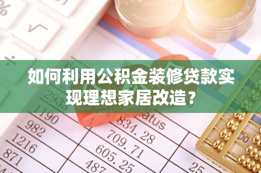 甘州如何利用公积金装修贷款实现理想家居改造？
