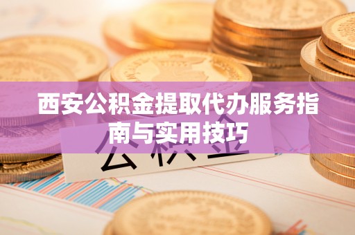 甘州西安公积金提取代办服务指南与实用技巧