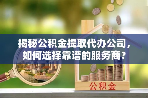 甘州揭秘公积金提取代办公司，如何选择靠谱的服务商？
