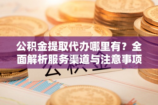 甘州公积金提取代办哪里有？全面解析服务渠道与注意事项