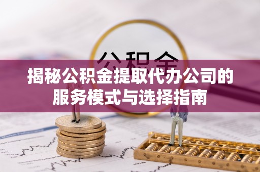 甘州揭秘公积金提取代办公司的服务模式与选择指南