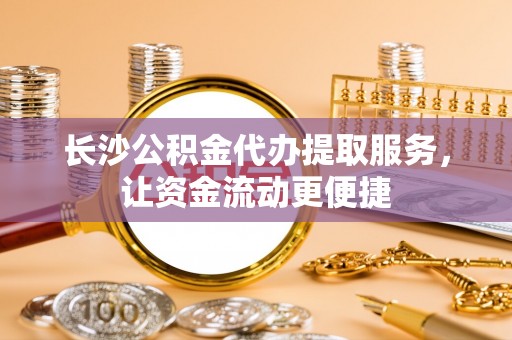 甘州长沙公积金代办提取服务，让资金流动更便捷