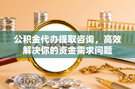 甘州公积金代办提取咨询，高效解决你的资金需求问题