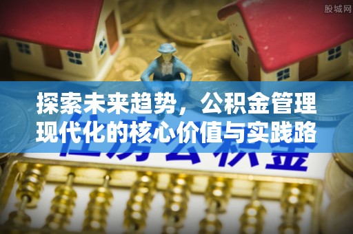 甘州探索未来趋势，公积金管理现代化的核心价值与实践路径