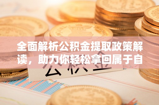 甘州全面解析公积金提取政策解读，助力你轻松拿回属于自己的钱