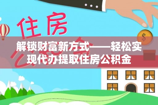 甘州解锁财富新方式——轻松实现代办提取住房公积金