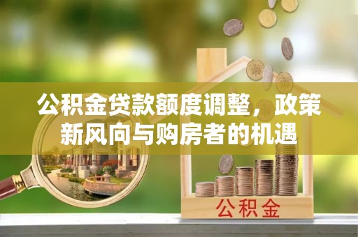 甘州公积金贷款额度调整，政策新风向与购房者的机遇