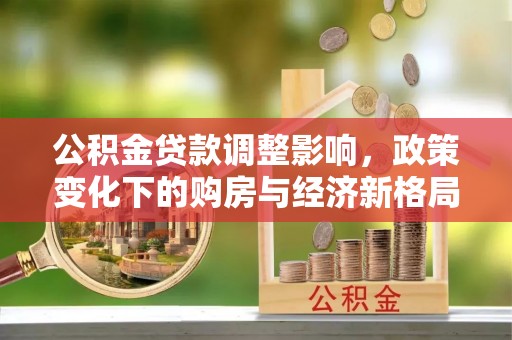 甘州公积金贷款调整影响，政策变化下的购房与经济新格局