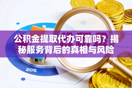 甘州公积金提取代办可靠吗？揭秘服务背后的真相与风险