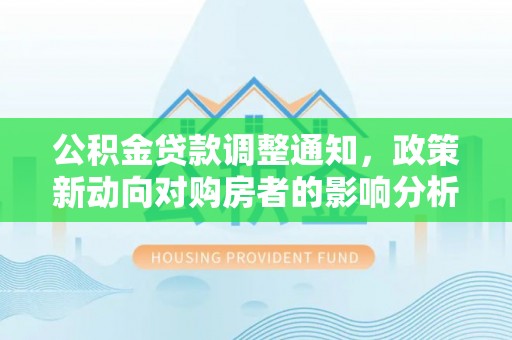 甘州公积金贷款调整通知，政策新动向对购房者的影响分析