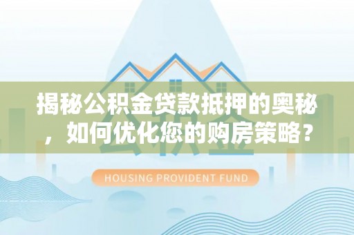 甘州揭秘公积金贷款抵押的奥秘，如何优化您的购房策略？