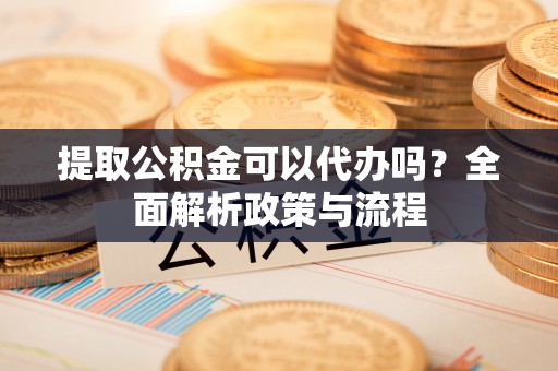 甘州提取公积金可以代办吗？全面解析政策与流程