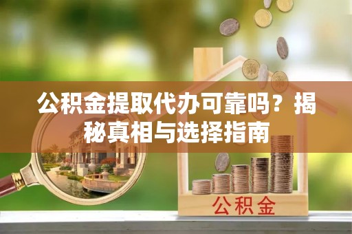 甘州公积金提取代办可靠吗？揭秘真相与选择指南