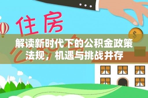 甘州解读新时代下的公积金政策法规，机遇与挑战并存