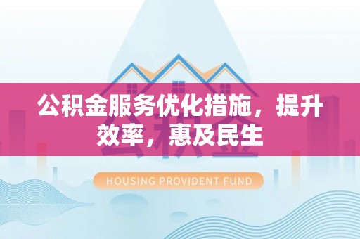 甘州公积金服务优化措施，提升效率，惠及民生