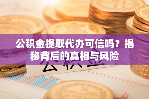 甘州公积金提取代办可信吗？揭秘背后的真相与风险