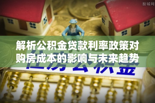 甘州解析公积金贷款利率政策对购房成本的影响与未来趋势