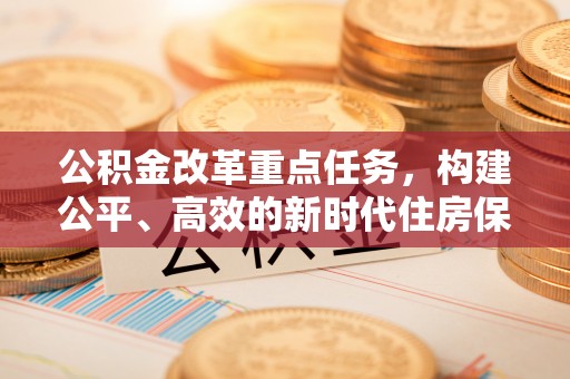 甘州公积金改革重点任务，构建公平、高效的新时代住房保障体系