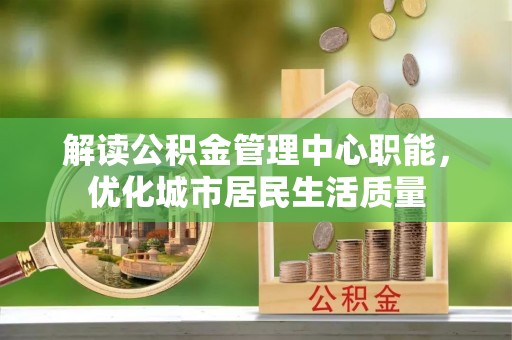甘州解读公积金管理中心职能，优化城市居民生活质量