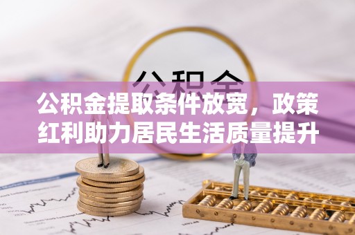 甘州公积金提取条件放宽，政策红利助力居民生活质量提升